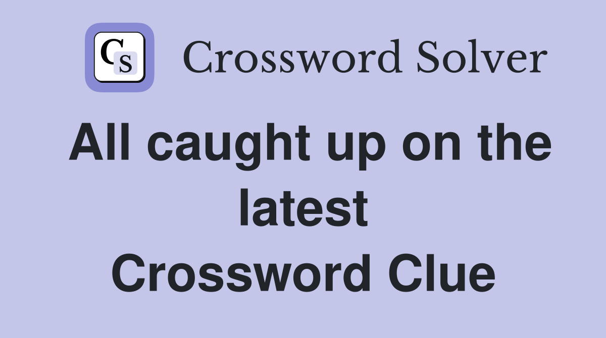 All caught up on the latest Crossword Clue Answers Crossword Solver